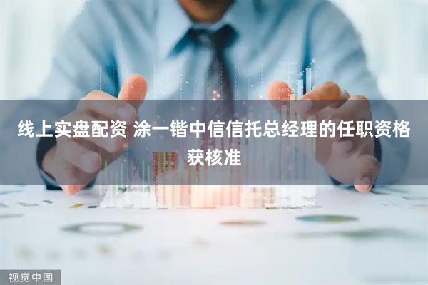 线上实盘配资 涂一锴中信信托总经理的任职资格获核准