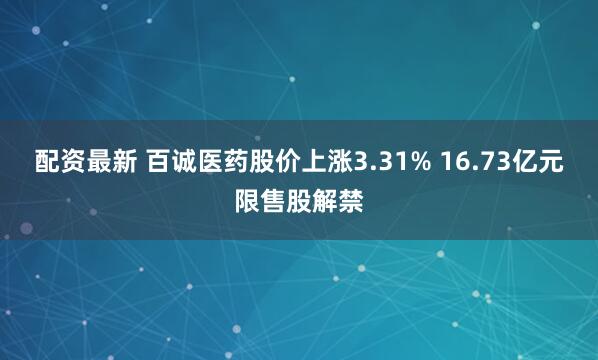 配资最新 百诚医药股价上涨3.31% 16.73亿元限售股解禁