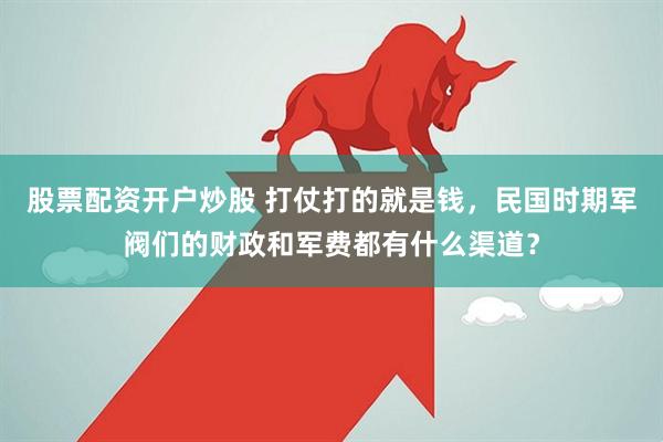 股票配资开户炒股 打仗打的就是钱，民国时期军阀们的财政和军费都有什么渠道？