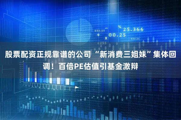 股票配资正规靠谱的公司 “新消费三姐妹”集体回调！百倍PE估值引基金激辩