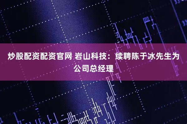 炒股配资配资官网 岩山科技：续聘陈于冰先生为公司总经理