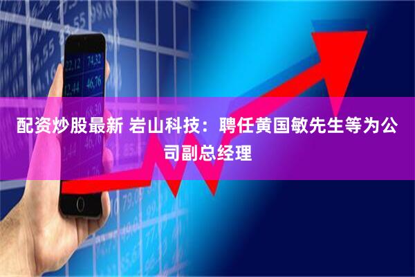 配资炒股最新 岩山科技：聘任黄国敏先生等为公司副总经理