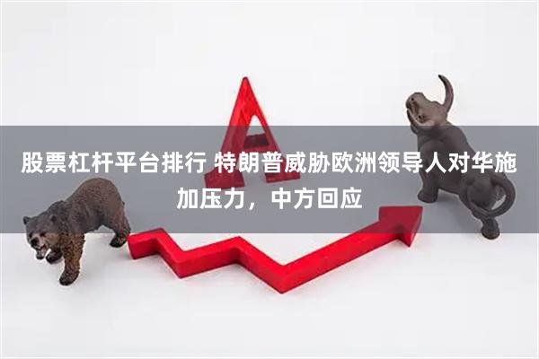 股票杠杆平台排行 特朗普威胁欧洲领导人对华施加压力，中方回应
