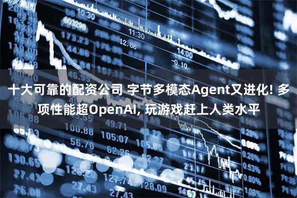 十大可靠的配资公司 字节多模态Agent又进化! 多项性能超OpenAI, 玩游戏赶上人类水平