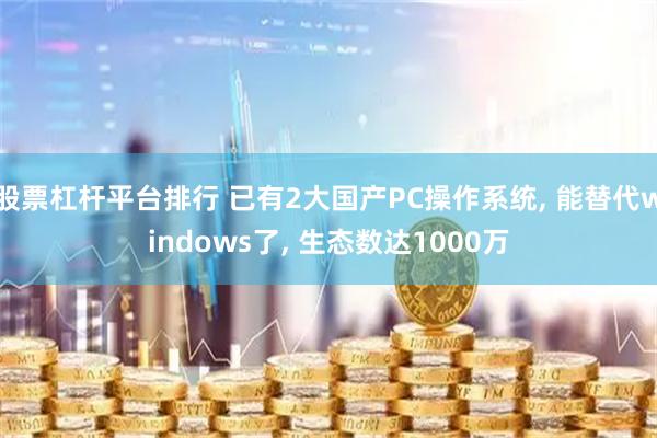 股票杠杆平台排行 已有2大国产PC操作系统, 能替代windows了, 生态数达1000万