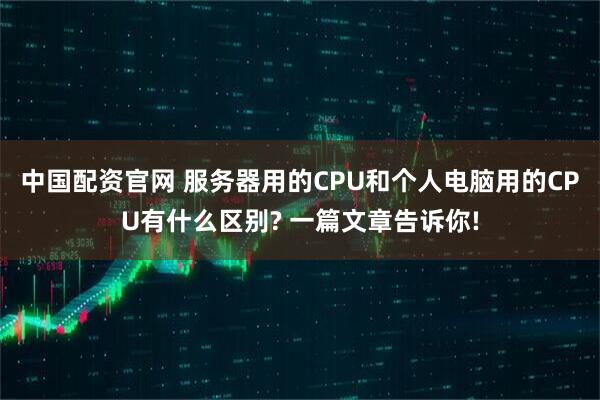 中国配资官网 服务器用的CPU和个人电脑用的CPU有什么区别? 一篇文章告诉你!