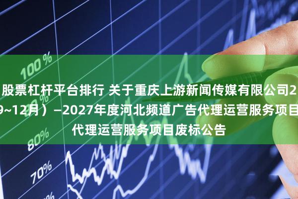 股票杠杆平台排行 关于重庆上游新闻传媒有限公司2025年（9~12月）—2027年度河北频道广告代理运营服务项目废标公告