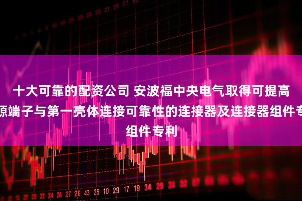 十大可靠的配资公司 安波福中央电气取得可提高电源端子与第一壳体连接可靠性的连接器及连接器组件专利