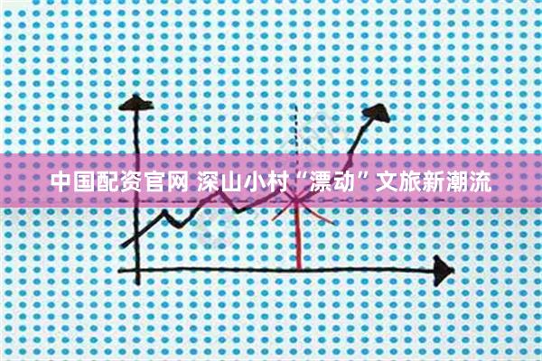 中国配资官网 深山小村“漂动”文旅新潮流