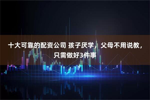 十大可靠的配资公司 孩子厌学，父母不用说教，只需做好3件事