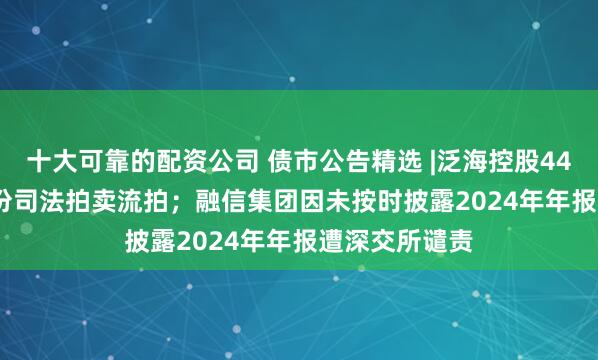 十大可靠的配资公司 债市公告精选 |泛海控股4487.079万股份司法拍卖流拍；融信集团因未按时披露2024年年报遭深交所谴责