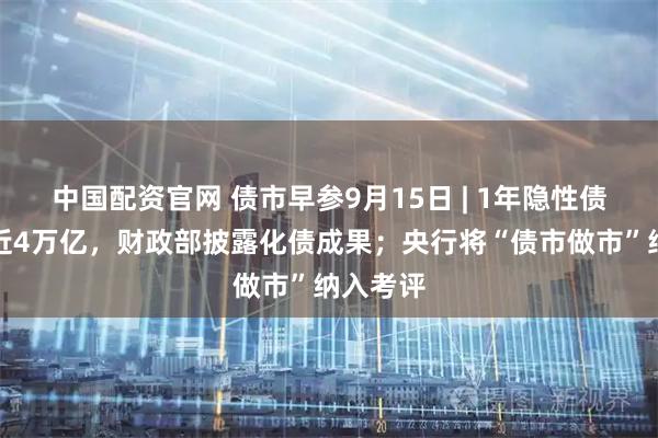 中国配资官网 债市早参9月15日 | 1年隐性债务减少近4万亿，财政部披露化债成果；央行将“债市做市”纳入考评