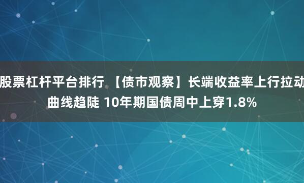 股票杠杆平台排行 【债市观察】长端收益率上行拉动曲线趋陡 10年期国债周中上穿1.8%