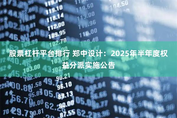 股票杠杆平台排行 郑中设计：2025年半年度权益分派实施公告