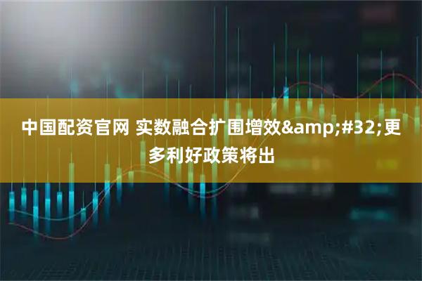 中国配资官网 实数融合扩围增效&#32;更多利好政策将出