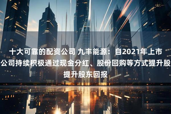 十大可靠的配资公司 九丰能源：自2021年上市以来，公司持续积极通过现金分红、股份回购等方式提升股东回报